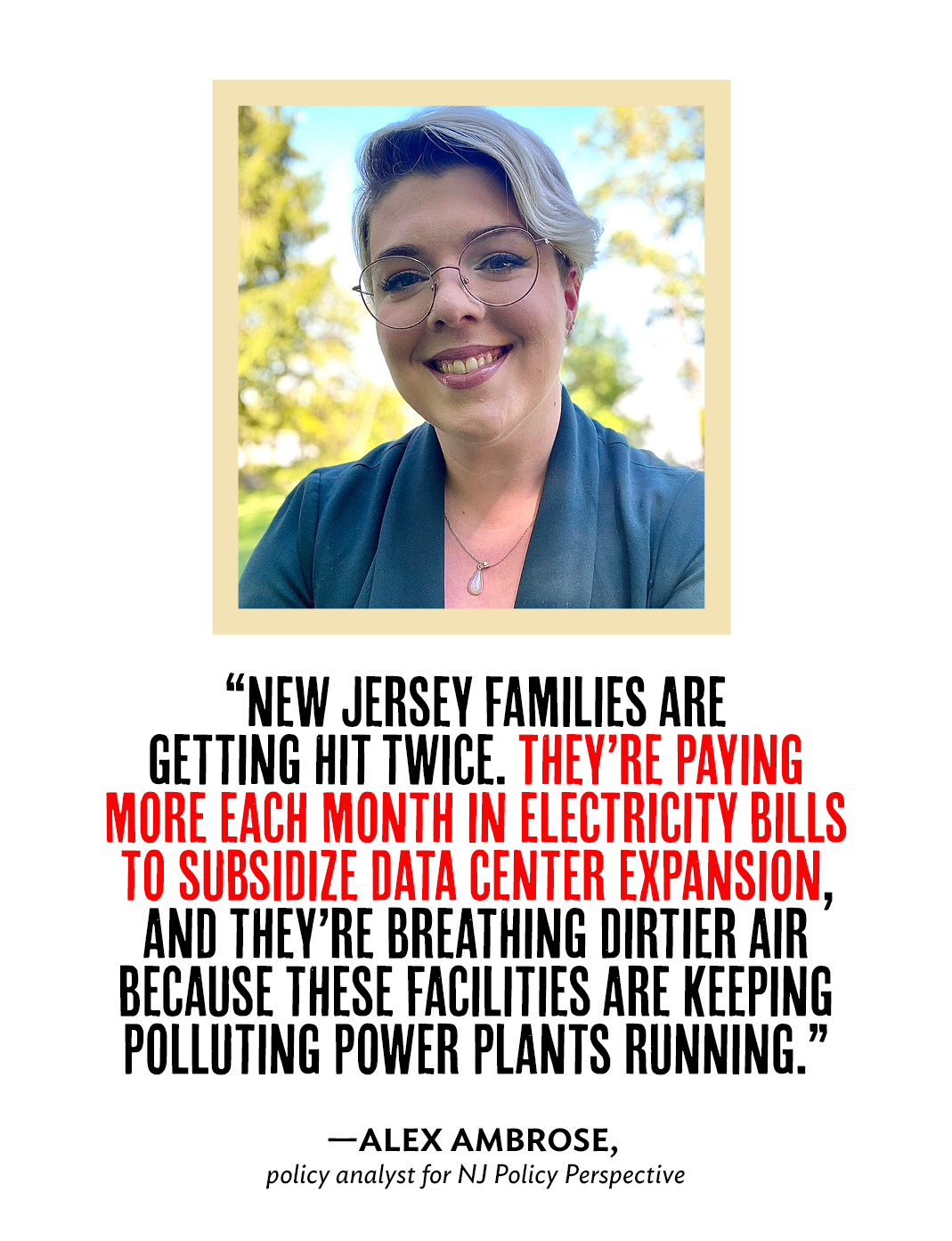 Headshot of Alex Ambrose, policy analyst for NJ Policy Perspective, along with her quote that reads: “New Jersey families are getting hit twice. They’re paying more each month in electricity bills to subsidize data center expansion, and they’re breathing dirtier air because these facilities are keeping polluting power plants running.”